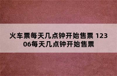 火车票每天几点钟开始售票 12306每天几点钟开始售票